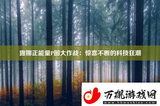 露娜正能量P图大作战：惊喜不断的科技狂潮