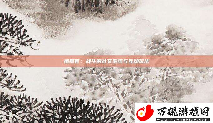 指挥官：战斗的社交系统与互动玩法