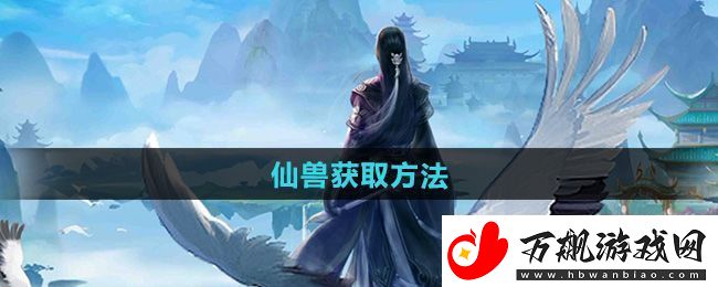 全面！太古仙尊仙兽怎么获得