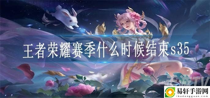 王者荣耀s35赛季什么时候结束 s35赛季结束时间介绍