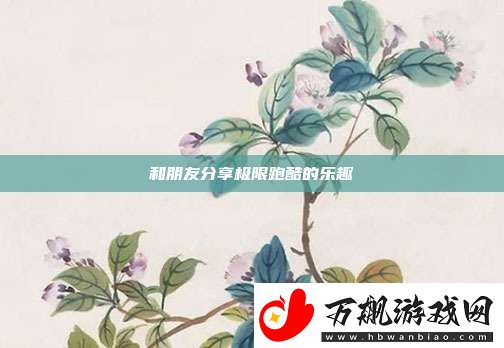 和朋友分享极限跑酷的乐趣