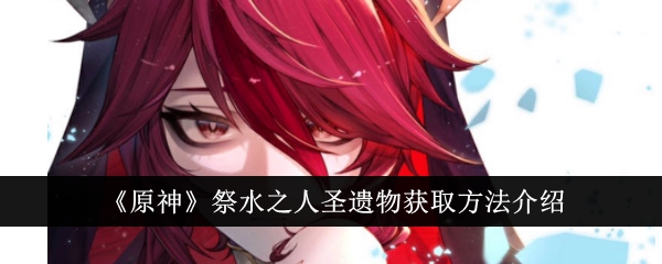 原神祭水之人圣遗物获取方法介绍-原神祭水之人圣遗物怎么获得