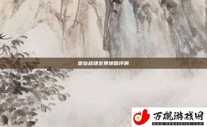 堡垒战场全景地图评测