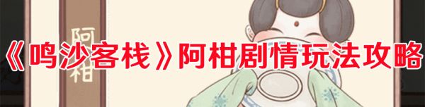 鸣沙客栈阿柑剧情怎么过-鸣沙客栈阿柑剧情玩法攻略