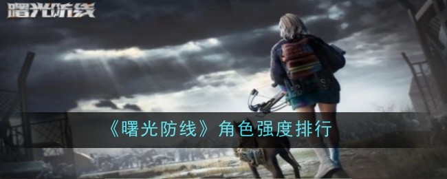 曙光防线角色强度排行-曙光防线角色哪个强