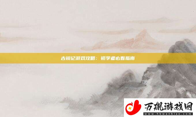 古镜记游戏攻略：初学者必看指南