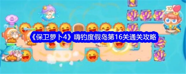 保卫萝卜4嗨钓度假岛第16关通关攻略-嗨钓度假岛第16关怎么过