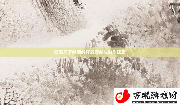 征服天下背后的开发团队与创作理念