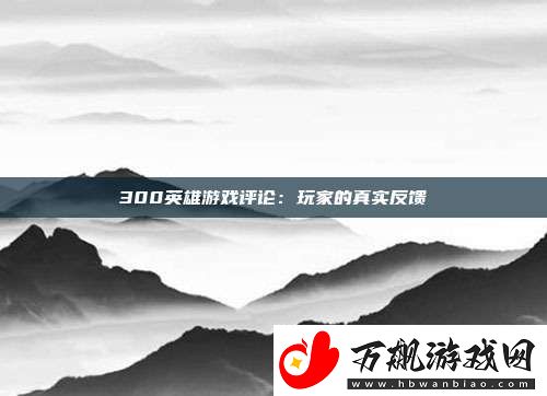 300英雄游戏评论：玩家的真实反馈