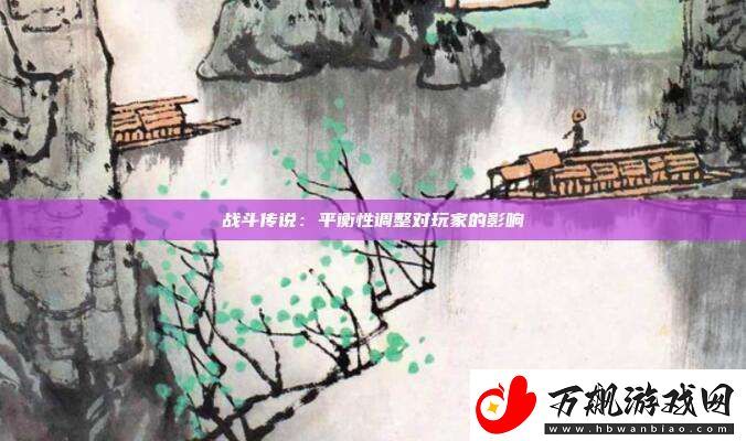战斗传说：平衡性调整对玩家的影响