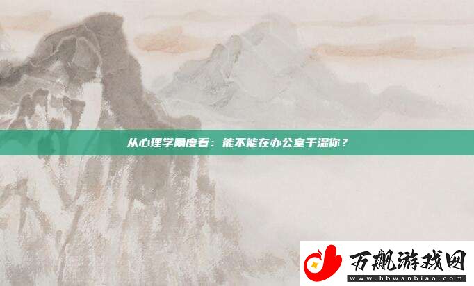 从心理学角度看：能不能在办公室干湿你