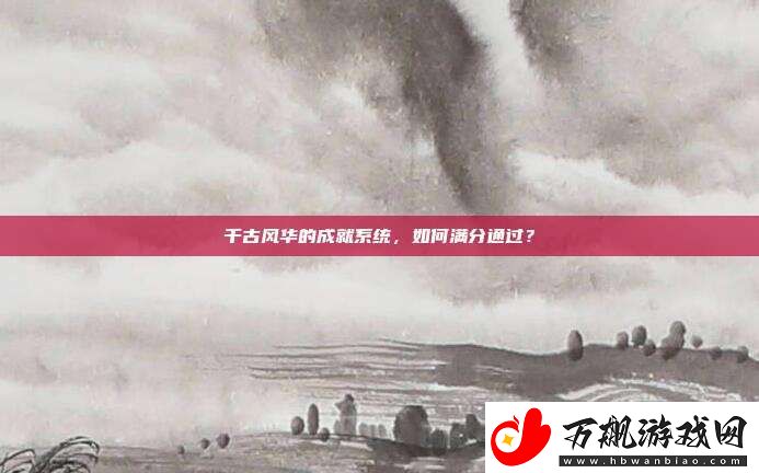千古风华的成就系统-如何满分通过
