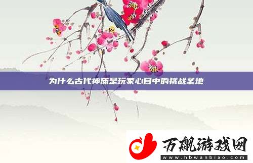 为什么古代神庙是玩家心目中的挑战圣地