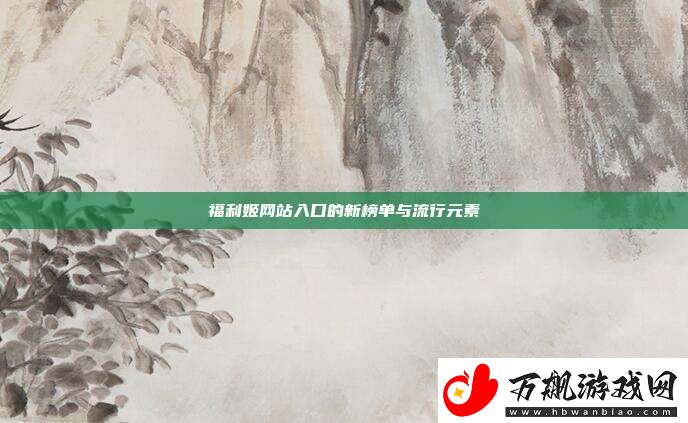 福利姬站入口的新榜单与流行元素