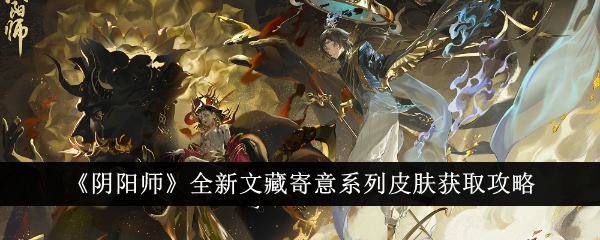 阴阳师全新文藏寄意系列皮肤获取攻略-全新文藏寄意系列皮肤怎么获得