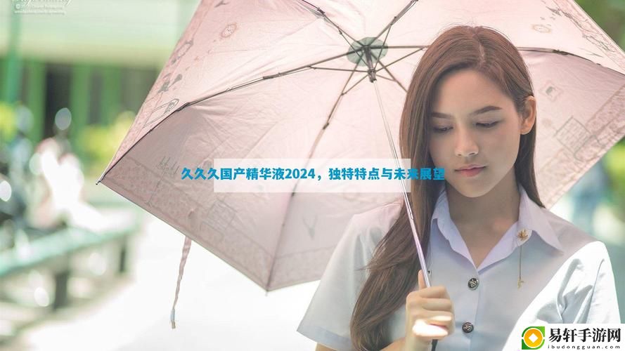 久久久国产精华液2024特点